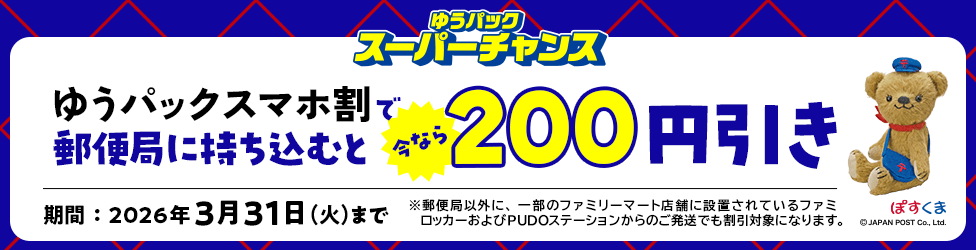 ゆうパック スーパーチャンス　ゆうパックスマホ割で郵便局に持ち込むと今なら200円引き　期間：2026年3月31日（火）まで　※郵便局以外に、一部のファミリーマート店舗に設置されているファミロッカーおよびPUDOステーションからのご発送でも割引対象になります。