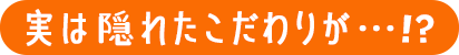 実は隠れたこだわりが・・・!?