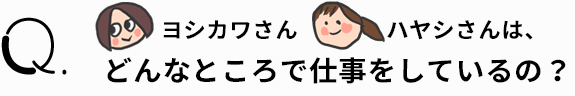 ヨシカワさんハヤシさんは、どんなところで仕事をしているの?