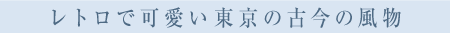 レトロで可愛い東京の古今の風物