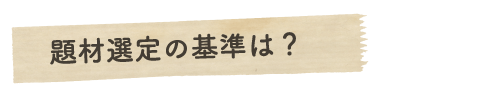 題材選定の基準は？
