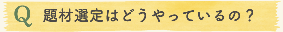 題材選定はどうやっているの？
