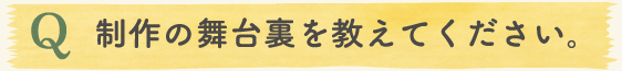 制作の舞台裏を教えてください。