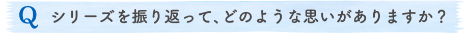 シリーズを振り返って、どのような思いがありますか？