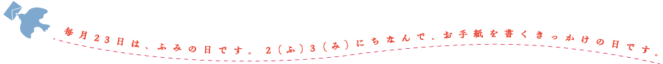 毎月23日は、ふみの日です。2（ふ）3（み）にちなんで、お手紙を書くきっかけの日です。