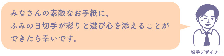 切手デザイナー：みなさんの素敵なお手紙に、ふみの日切手が彩りと遊び心を添えることができたら幸いです。