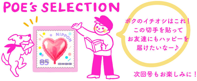 POE's SELECTION「ボクのイチオシはこれ！この切手を貼ってお友達にもハッピーを届けたいなー♪」　次回号もお楽しみに！