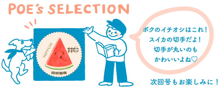 POE's SELECTION「ボクのイチオシはこれ！スイカの切手だよ！切手が丸いのもかわいいよね♡」　次回号もお楽しみに！