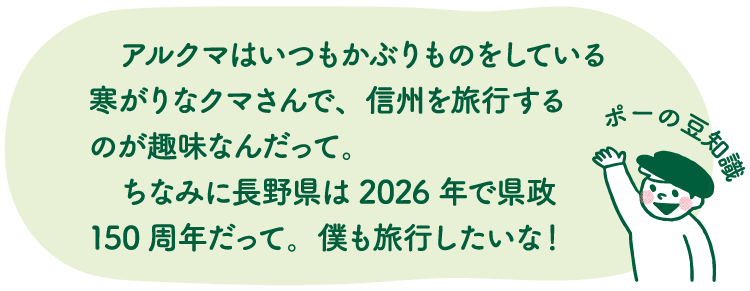 ポーの豆知識「アルクマはいつもかぶりものをしている寒がりなクマさんで、信州を旅行するのが趣味なんだって。ちなみに長野県は2026年で県政150周年だって。僕も旅行したいな！」