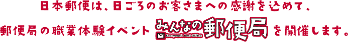 日本郵便は、日ごろのお客さまへの感謝を込めて、郵便局の職業体験イベント「みんなの郵便局」を開催します。