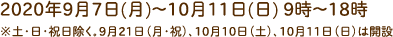 2020年9月7日(月)～10月11日(日) 9時～18時※土・日・祝日除く。9月21日（月・祝）、10月10日（土）、10月11日（日）は開設