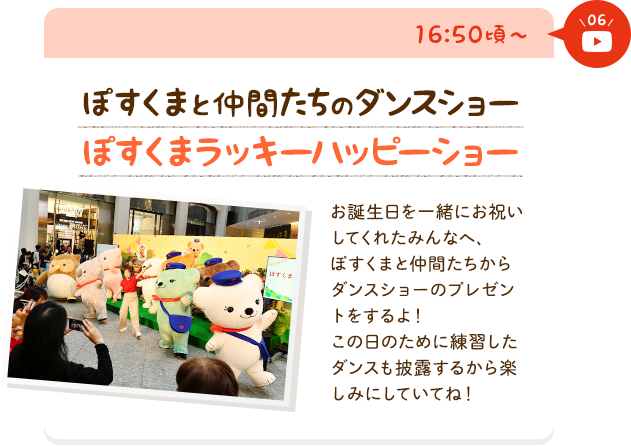 ぽすくまと仲間たちのダンスショー　お誕生日を一緒にお祝いしてくれたみんなへ、ぽすくまと仲間たちからダンスのプレゼントをするよ！この日のために練習したダンスも披露するから楽しみにしていてね！