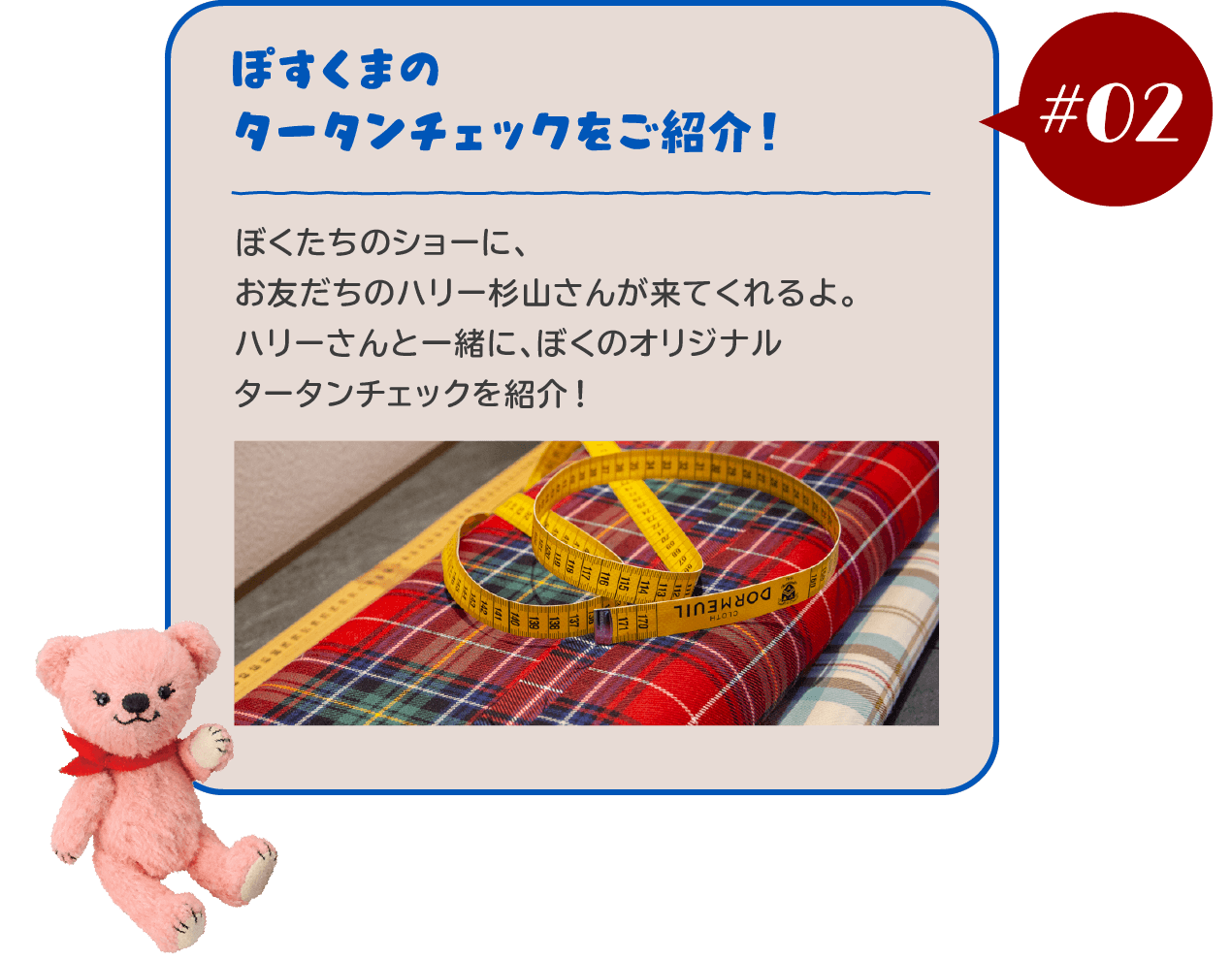 【#02 ぽすくまのタータンチェックをご紹介！】ぼくたちのショーに、お友だちのハリー杉山さんが来てくれるよ。ハリーさんと一緒に、ぼくのオリジナルタータンチェックを紹介！	