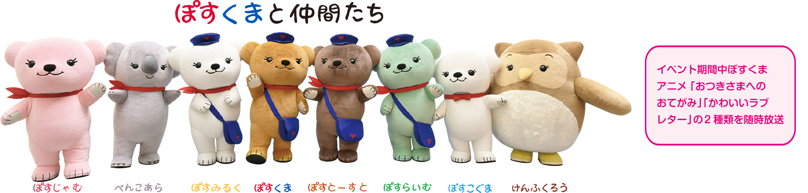 ぽすくまと仲間たち ぽすじゃむ ぺんこあら ぽすみるく ぽすくま ぽすとーすと ぽすらいむ ぽすこぐま けんふくろう イベント期間中ぽすくまアニメ 「おつきさまへのおてがみ」 「かわいいラブレター」の 2種類を随時放送