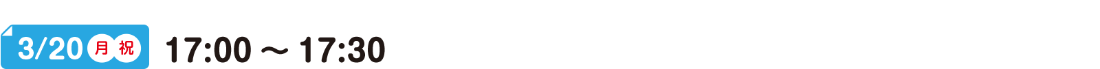 3/20(月)(祝) 17:00～17:30