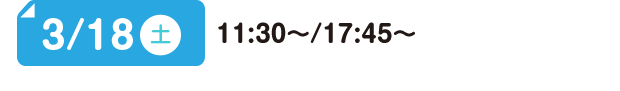 3/18(土) 11:30～/17:45～