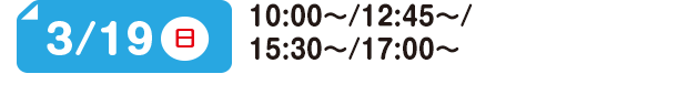 3/19(日) 10:00～/12:45～/15:30～/17:00～