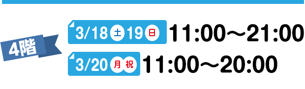 4階 3/18(土) 19(日) 10:00～18:00 3/20(月)(祝) 10:00～18:00