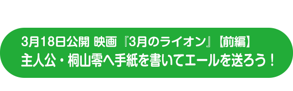 3月18日公開 映画『3月のライオン』【前編】 主人公・桐山零へ手紙を書いてエールを送ろう！
