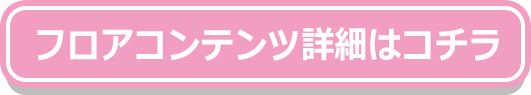 フロアコンテンツ詳細はコチラ