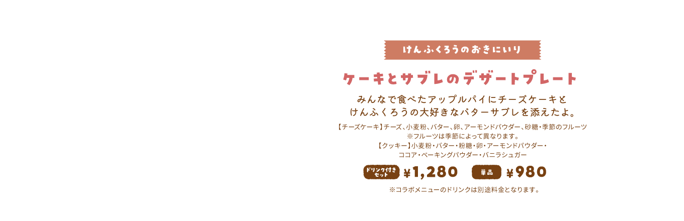 【けんふくろうのおきにいり/ケーキとサブレのデザートプレート】みんなで食べたアップルパイにチーズケーキとけんふくろうの大好きなバターサブレを添えたよ。ドリンク付きセット1,280円 単品980円