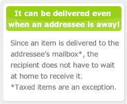 It can be delivered even when an addressee is away! Since an item is delivered to the addressee’s mailbox*, the recipient does not have to wait at home to receive it. *Taxed items are an exception.