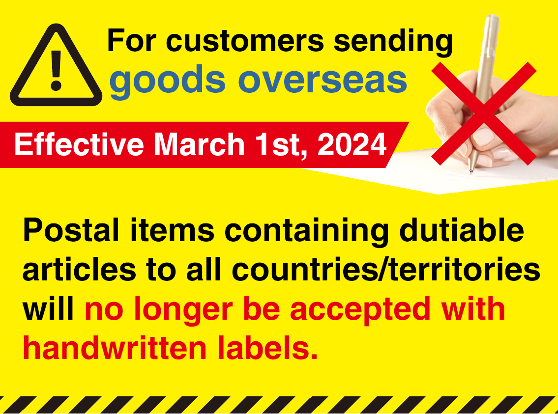 For customers sending goods overseas, Effective March 1st, 2024, postal items containing dutiable articles to all countries/territories will no longer be accepted with handwritten labels.