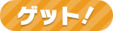 ゲット！