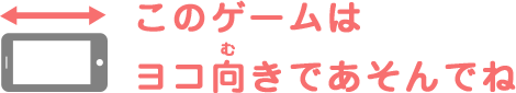 このゲームはヨコ向きで遊んでね