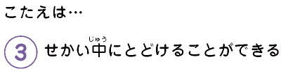 こたえは…　3.せかい中にとどけることができる