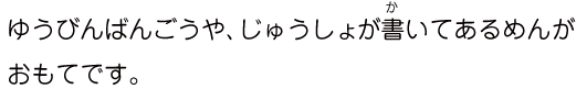ゆうびんばんごうや、じゅうしょが書いてあるめんがおもてです。