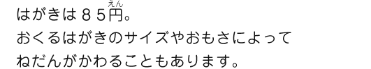 はがきは８５円。おくるはがきのサイズやおもさによってねだんがかわることもあります。