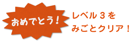 おめでとう！レベル3をみごとクリア！