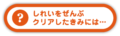 しれいをぜんぶクリアしたきみには…