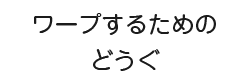 ワープするためのどうぐ