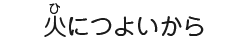 火につよいから