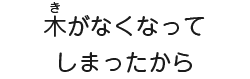木がなくなってしまったから