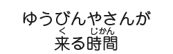 ゆうびんやさんが来る時間