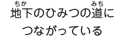地下のひみつの道につながっている
