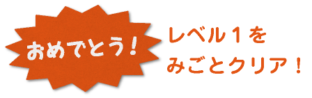 おめでとう！レベル1をみごとクリア！
