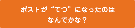 ポストが「てつ」になったのはなんでかな？