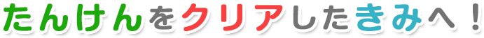 たんけんをクリアしたきみへ！