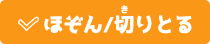 ほぞん/切りとる