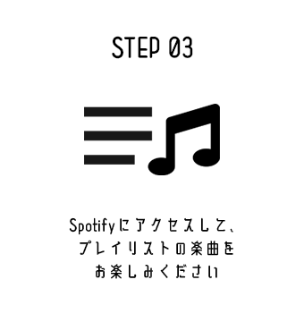 STEP 03 Spotifyにアクセスして、プレイリストの楽曲をお楽しみください