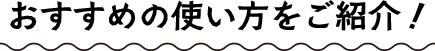 おすすめの使い方をご紹介!