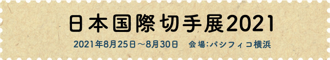 日本国際切手展2021　2021年8月25日～8月30日　会場：パシフィコ横浜