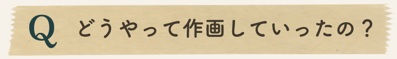 どうやって作画していったの？