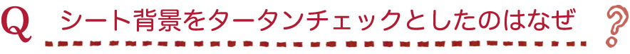 シート背景をタータンチェックとしたのはなぜ？