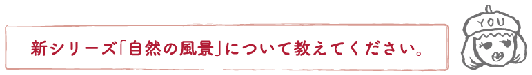 新シリーズ「自然の風景」について教えてください。