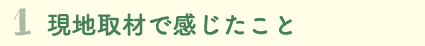 1.現地取材で感じたこと